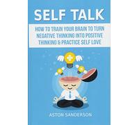Self Talk: How to Train Your Brain to Turn Negative Thinking into Positive Thinking & Practice Self Love