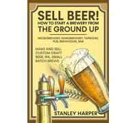 Sell Beer! How to Start a Brewery from the Ground Up: Microbrewery, Nanobrewery, Taproom, Pub, Brewhouse, Bar - Make and Sell Custom Craft Beer, IPA, Small Batch Brews