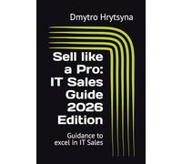 Sell like a Pro: IT Sales Guide 2026 Edition: Guidance to excel in IT Sales