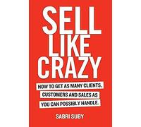 Sell Like Crazy: How To Get As Many Clients, Customers and Sales As You Can Possibly Handle
