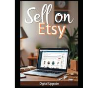 Sell on Etsy A Complete Guide to Building Your Creative Business: Tips, Strategies, and Step-by-Step Instructions for Crafting, Listing, and Growing Your Etsy Store