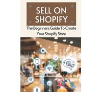 Sell On Shopify: The Beginners Guide To Create Your Shopify Store: Effective Ways To Make Money Online