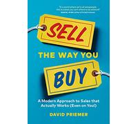 SELL THE WAY YOU BUY: A Modern Approach To Sales That Actually Works (Even On You!)