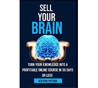 SELL YOUR BRAIN: TURN YOUR KNOWLEDGE INTO A PROFITABLE ONLINE COURSE IN 30 DAYS OR LESS