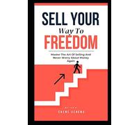 Sell Your Way To Freedom : Master The Art Of Selling And Never Worry About Money Again