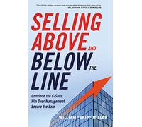 Selling Above and Below the Line: Convince the C-Suite. Win Over Management. Secure the Sale.