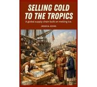Selling Cold to the Tropics: A Global Supply Chain Built on Melting Ice (Micro Histories)