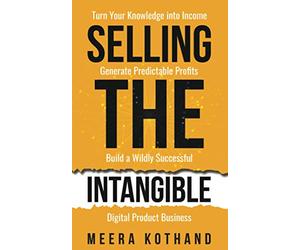 Selling The Intangible: Turn Your Knowledge into Income. Generate Predictable Profits. Build a Wildly Successful Digital Product Business.