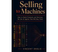 Selling to Machines: How to Build Products and Services for the AI Agents That Will Buy Them