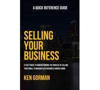 Selling Your Business: A Quick Reference Guide (Ken Gorman - Business Sale Specialist - Series on Buying and Selling Businesses)