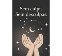 Sem culpa. Sem desculpas.: Um diário guiado para assumir escolhas, fortalecer a autoestima e viver com mais clareza emocional