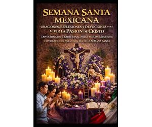 SEMANA SANTA MEXICANA, ORACIONES, REFLEXIONES Y DEVOCIONALES PARA VIVIR LA PASION DE CRISTO EN FAMILIA: DEVOCIONARIO TRADICIONAL PARA FAMILIAS MEXICANAS CON ORACIONES PARA CADA DIA DE LA SEMANA SANTA