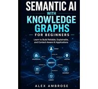 Semantic AI with Knowledge Graphs For Beginners: Learn to Build Reliable, Explainable, and Context-Aware AI Applications