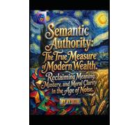 Semantic Authority. The True Measure of Modern Wealth: Reclaiming Meaning, Mastery, and Moral Clarity in the Age of Noise (Hard Life Problems Worth Solving)