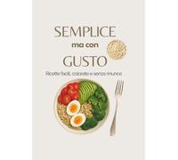 SEMPLICE MA CON GUSTO: RICETTE FACILE, COLORATE E SENZA RINUNCE