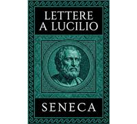 SENECA - LETTERE A LUCILIO: Testo Integrale Arricchito di Mappe Concettuali, Meditazioni Contemporanee e Illustrazioni