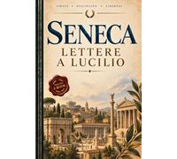 SENECA - LETTERE A LUCILIO: Un Viaggio nella Filosofia Stoica tra Vita, Saggezza e Libertà interiore.Testo Integrale in Italiano Moderno Arricchito di Mappe Concettuali, Riflessioni e Riassunti +eBook