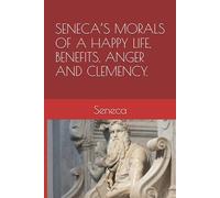 SENECA’S MORALS OF A HAPPY LIFE, BENEFITS, ANGER AND CLEMENCY.