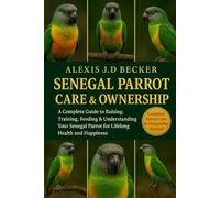 SENEGAL PARROT CARE & OWNERSHIP: A Complete Guide to Raising, Training, Feeding & Understanding Your Senegal Parrot for Lifelong Health and Happiness