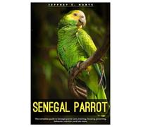 SENEGAL PARROT: The complete guide to Senegal parrot care, training, housing, grooming, behavior, nutrition, and lots more.