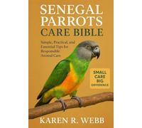 SENEGAL PARROTS CARE BIBLE: Simple, Practical, and Essential Tips for Responsible Animal Care”