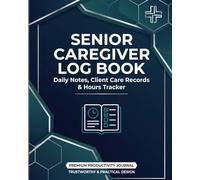 Senior Caregiver Log Book: Daily Notes, Client Care Records, Weekly Timesheets, Medication Tracking & Hours Tracker