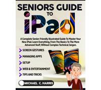 Seniors Guide to iPad: A Complete Senior-Friendly Illustrated Guide to Master Your New iPad. Learn Everything, from the Basics to the More Advanced Stuff, Without Complex Technical Jargon