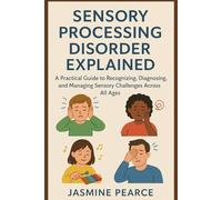 Sensory Processing Disorder Explained: A Practical Guide to Recognizing, Diagnosing, and Managing Sensory Challenges Across All Ages"