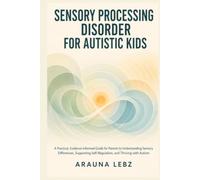 Sensory Processing Disorder for Autistic Kids: A Practical, Evidence-Informed Guide for Parents to Understanding Sensory Differences, Supporting Self-Regulation, and Thriving with Autism