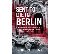 Sent to Die in Berlin : The Latvian 15th SS Division's Reconnaissance Battalion 22 April-2 May 1945