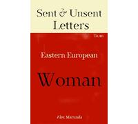 Sent & Unsent Letters To An Eastern European Woman