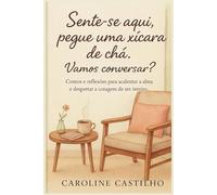 Sente-se aqui, pegue uma xícara de chá. Vamos conversar?: Contos e reflexões para acalentar a alma e despertar a coragem de ser inteiro