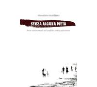 Senza alcuna pietà: Breve storia crudele del conflitto israelo palestinese
