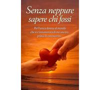 Senza Neppure Sapere Chi Fossi: Per l'unica donna al mondo che si è innamorata di me ancora prima di conoscermi (Regala un'emozione.)