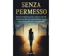 SENZA PERMESSO: Smettere di compiacere gli altri e imparare a dire NO. Il manuale per donne che vogliono eliminare i sensi di colpa, definire confini sani e vivere alle proprie condizioni