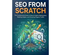 SEO from Scratch: The Fundamental Guide to Search Engine Optimization, Ranking Higher, and Growing Organic Traffic