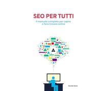SEO per tutti: Il manuale completo per capire e farsi trovare online
