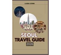 SEOUL TRAVEL GUIDE 2026: Seoul 2026: Unveiling Korea’s Spirit of Adventure, Culture, and Discovery