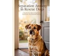Separation Anxiety in Rescue Dogs: A Step-by-Step Plan to Stop Panic, Destruction, and Emotional Distress (Rescue Dog Solutions Series)