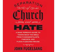 Separation of Church and Hate: A Sane Person's Guide to Taking Back the Bible from Fundamentalists, Fascists, and Flock-fleecing Frauds
