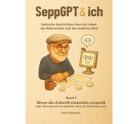 SeppGPT & ich: Band 1 Wenn die Zukunft rückwärts einparkt oder: Was man sich so wünscht, wenn die Zeit knapp wird