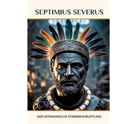 Septimius Severus: Der afrikanische Stammeshäuptling (DIE SAGA DER GOTT-KAISER ROMS)