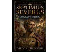 Septimius Severus: The African Emperor Who Ruled by the Sword (Masters of the Roman World)