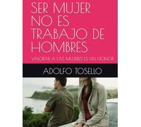 SER MUJER NO ES TRABAJO DE HOMBRES: VALORAR A LAS MUJERES ES UN HONOR