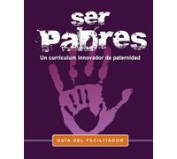 Ser Padres -Un programa curricular innovador para la paternidad.: Facilitator Guide