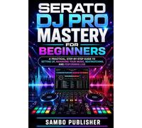 Serato DJ Pro Mastery for Beginners: A Practical, Step-by-Step Guide to Setting Up, Managing Your Music, Beatmatching, and Performing Live