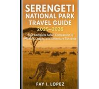 Serengeti National Park Travel Guide 2025-2026: Your Complete Safari Companion to Wildlife, Lodges, and Adventure in Tanzania