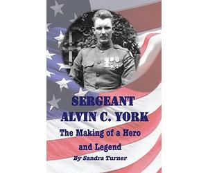 Sergeant Alvin C. York: The Making of a Hero and Legend