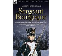 Sergeant Bourgogne - with Napoleon's Imperial Guard in the Russian campaign and on the retreat from Moscow 1812 - 13