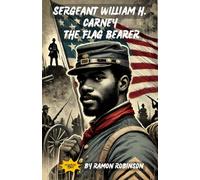 Sergeant William H. Carney: The Flag Bearer: The True Story of a Hero Who Never Let the Flag Fall
